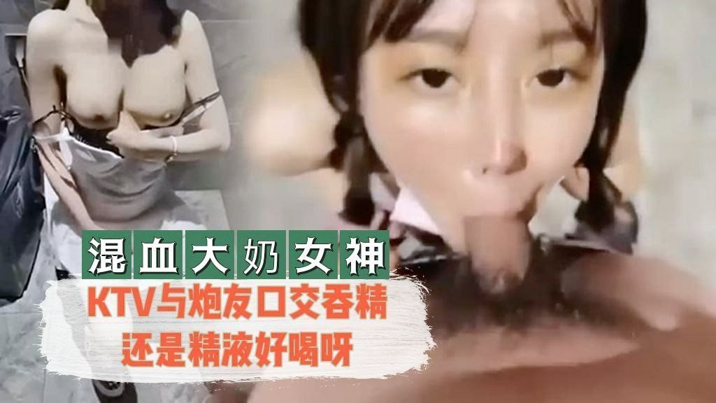 【混血大奶女神】 KTV与炮友口交吞精还是精液好喝呀的!剧情介绍